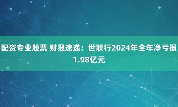 配资专业股票 财报速递：世联行2024年全年净亏损1.98亿元