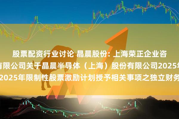股票配资行业讨论 晶晨股份: 上海荣正企业咨询服务（集团）股份有限公司关于晶晨半导体（上海）股份有限公司2025年限制性股票激励计划授予相关事项之独立财务顾问报告内容摘要