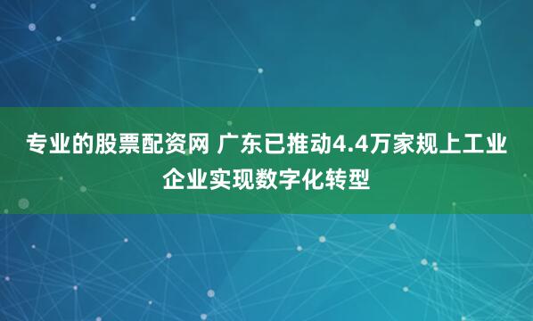 专业的股票配资网 广东已推动4.4万家规上工业企业实现数字化转型