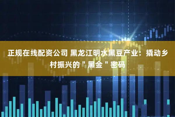 正规在线配资公司 黑龙江明水黑豆产业：撬动乡村振兴的＂黑金＂密码