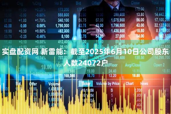 实盘配资网 新雷能：截至2025年6月10日公司股东人数24072户