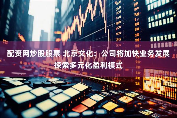 配资网炒股股票 北京文化：公司将加快业务发展探索多元化盈利模式