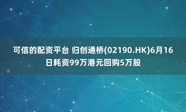 可信的配资平台 归创通桥(02190.HK)6月16日耗资99万港元回购5万股