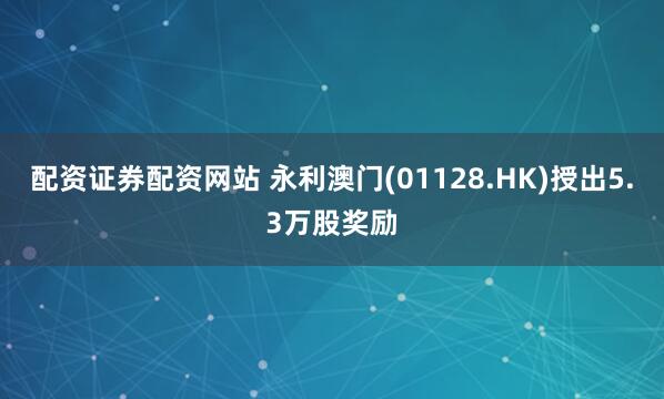 配资证券配资网站 永利澳门(01128.HK)授出5.3万股奖励