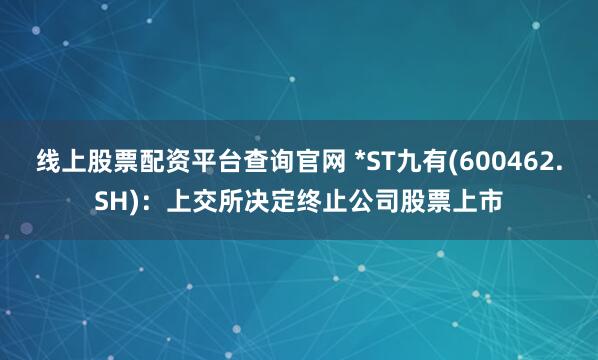 线上股票配资平台查询官网 *ST九有(600462.SH):上交所决定终止公司股票上市
