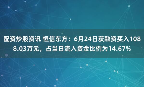 配资炒股资讯 恒信东方：6月24日获融资买入1088.03万元，占当日流入资金比例为14.67%