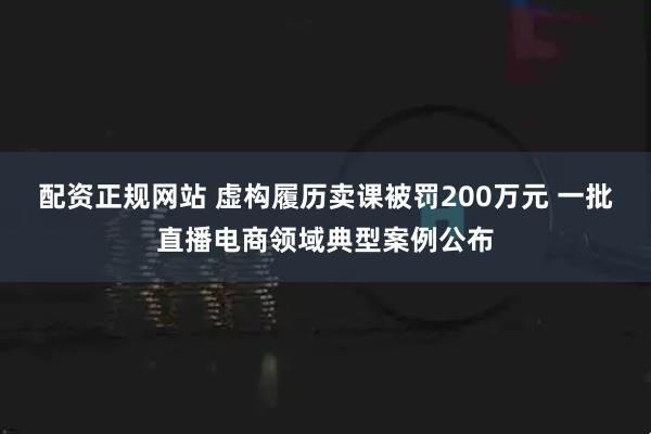 配资正规网站 虚构履历卖课被罚200万元 一批直播电商领域典型案例公布
