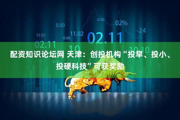 配资知识论坛网 天津：创投机构“投早、投小、投硬科技”可获奖励