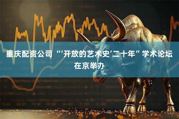 重庆配资公司 “‘开放的艺术史’二十年”学术论坛在京举办
