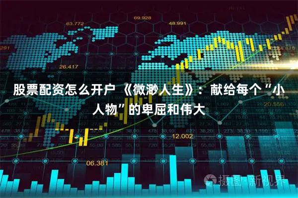 股票配资怎么开户 《微渺人生》：献给每个“小人物”的卑屈和伟大