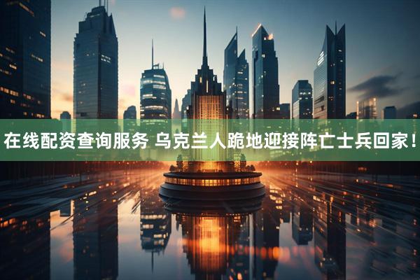 在线配资查询服务 乌克兰人跪地迎接阵亡士兵回家！