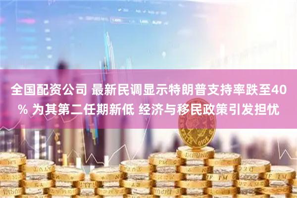 全国配资公司 最新民调显示特朗普支持率跌至40% 为其第二任期新低 经济与移民政策引发担忧