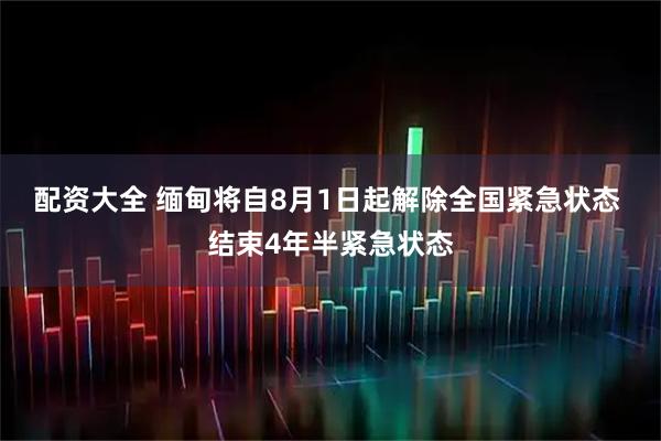 配资大全 缅甸将自8月1日起解除全国紧急状态 结束4年半紧急状态