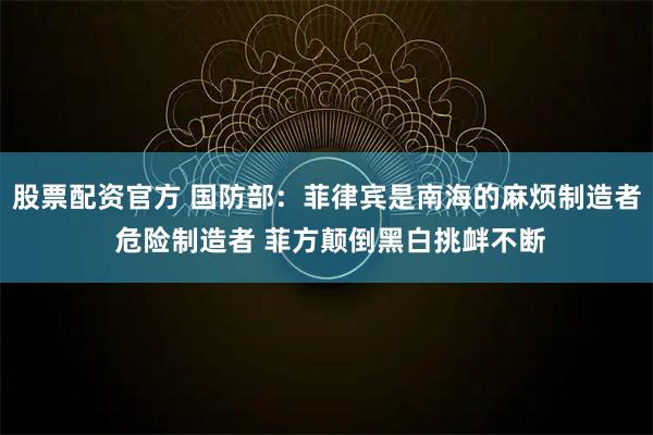 股票配资官方 国防部:菲律宾是南海的麻烦制造者 危险制造者 菲方颠倒黑白挑衅不断