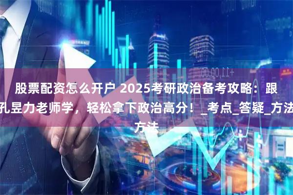 股票配资怎么开户 2025考研政治备考攻略：跟孔昱力老师学，轻松拿下政治高分！_考点_答疑_方法
