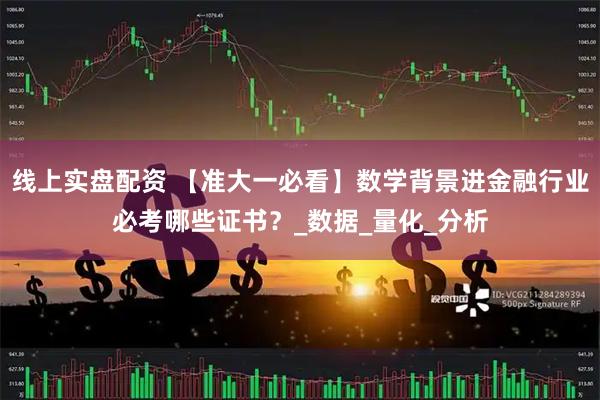 线上实盘配资 【准大一必看】数学背景进金融行业必考哪些证书？_数据_量化_分析
