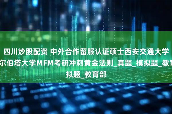 四川炒股配资 中外合作留服认证硕士西安交通大学-阿尔伯塔大学MFM考研冲刺黄金法则_真题_模拟题_教育部
