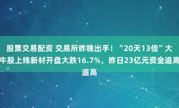 股票交易配资 交易所昨晚出手！“20天13倍”大牛股上纬新材开盘大跌16.7%，昨日23亿元资金追高