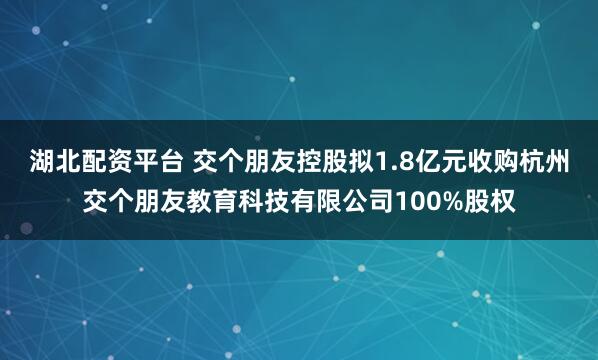 湖北配资平台 交个朋友控股拟1.8亿元收购杭州交个朋友教育科技有限公司100%股权