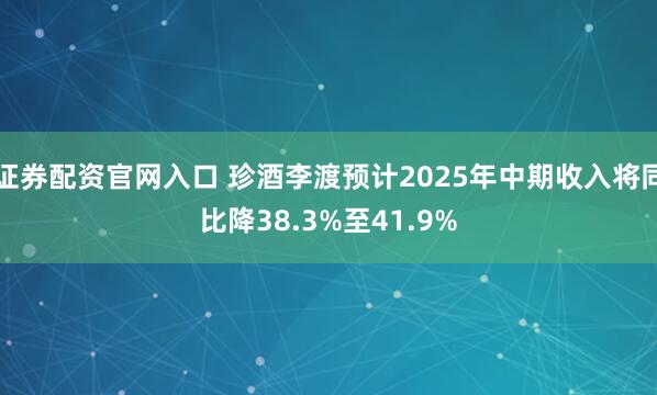 证券配资官网入口 珍酒李渡预计2025年中期收入将同比降38.3%至41.9%