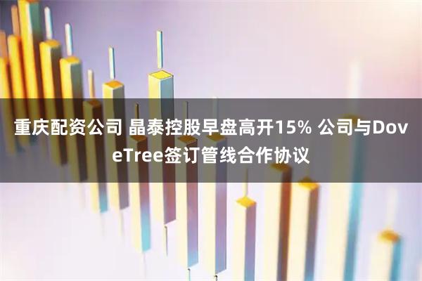 重庆配资公司 晶泰控股早盘高开15% 公司与DoveTree签订管线合作协议