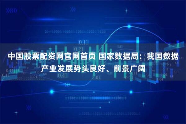 中国股票配资网官网首页 国家数据局：我国数据产业发展势头良好、前景广阔
