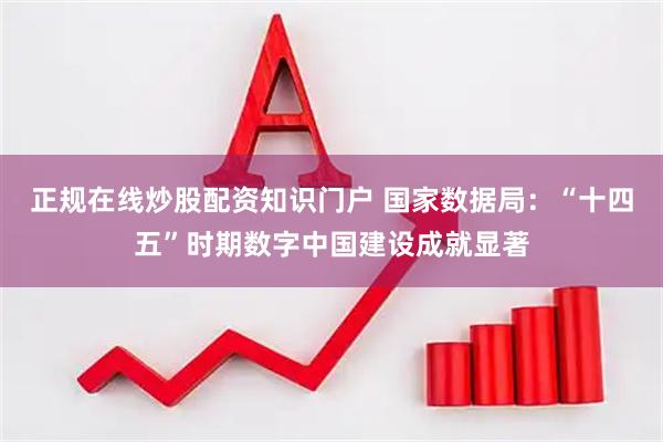正规在线炒股配资知识门户 国家数据局：“十四五”时期数字中国建设成就显著