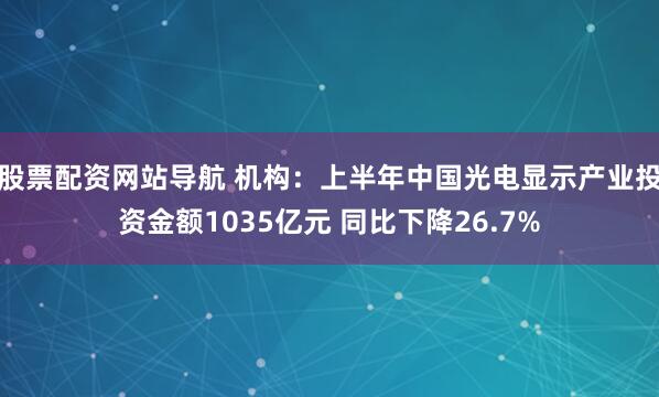 股票配资网站导航 机构：上半年中国光电显示产业投资金额1035亿元 同比下降26.7%