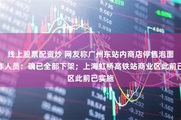 线上股票配资炒 网友称广州东站内商店停售泡面，工作人员：确已全部下架；上海虹桥高铁站商业区此前已实施