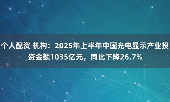 个人配资 机构：2025年上半年中国光电显示产业投资金额1035亿元，同比下降26.7%