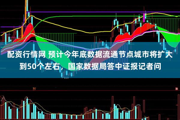 配资行情网 预计今年底数据流通节点城市将扩大到50个左右,国家数据局答中证报记者问