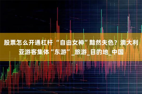 股票怎么开通杠杆 “自由女神”黯然失色？澳大利亚游客集体“东游”_旅游_目的地_中国