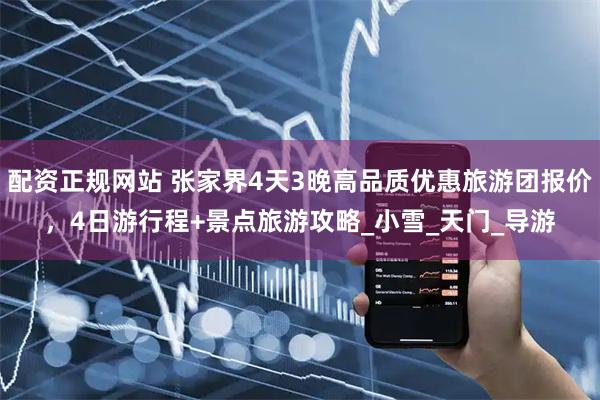 配资正规网站 张家界4天3晚高品质优惠旅游团报价，4日游行程+景点旅游攻略_小雪_天门_导游