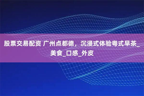 股票交易配资 广州点都德，沉浸式体验粤式早茶_美食_口感_外皮