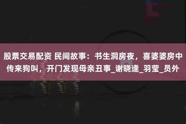 股票交易配资 民间故事：书生洞房夜，喜婆婆房中传来狗叫，开门发现母亲丑事_谢晓逢_羽莹_员外