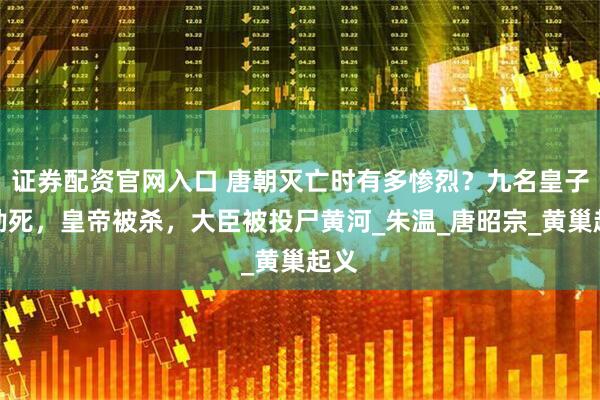 证券配资官网入口 唐朝灭亡时有多惨烈？九名皇子被勒死，皇帝被杀，大臣被投尸黄河_朱温_唐昭宗_黄巢起义