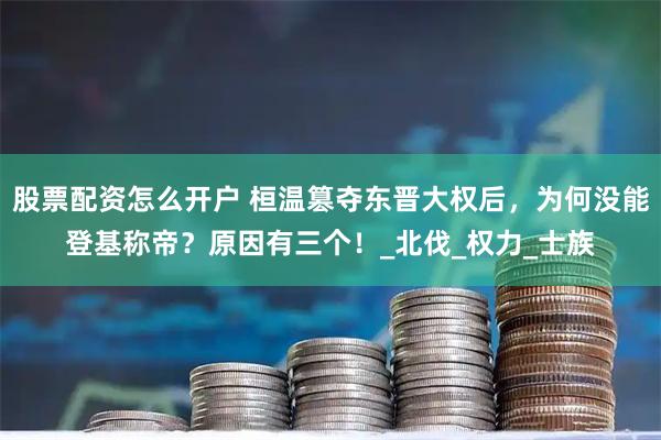 股票配资怎么开户 桓温篡夺东晋大权后，为何没能登基称帝？原因有三个！_北伐_权力_士族