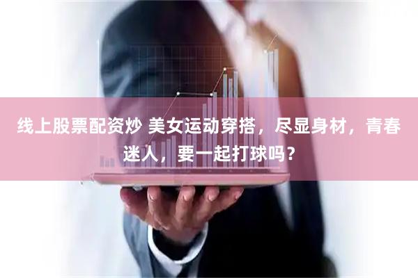线上股票配资炒 美女运动穿搭，尽显身材，青春迷人，要一起打球吗？