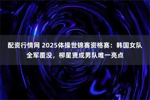 配资行情网 2025体操世锦赛资格赛：韩国女队全军覆没，柳星贤成男队唯一亮点