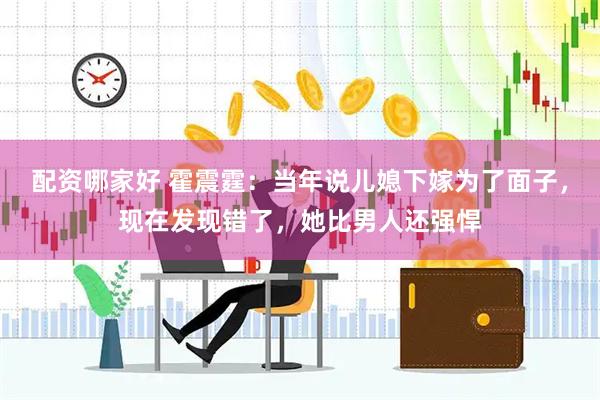配资哪家好 霍震霆：当年说儿媳下嫁为了面子，现在发现错了，她比男人还强悍