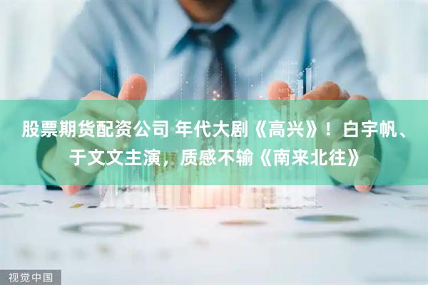 股票期货配资公司 年代大剧《高兴》！白宇帆、于文文主演，质感不输《南来北往》
