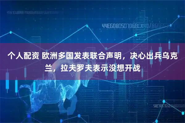 个人配资 欧洲多国发表联合声明，决心出兵乌克兰，拉夫罗夫表示没想开战