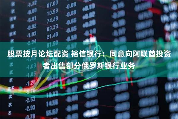 股票按月论坛配资 裕信银行：同意向阿联酋投资者出售部分俄罗斯银行业务