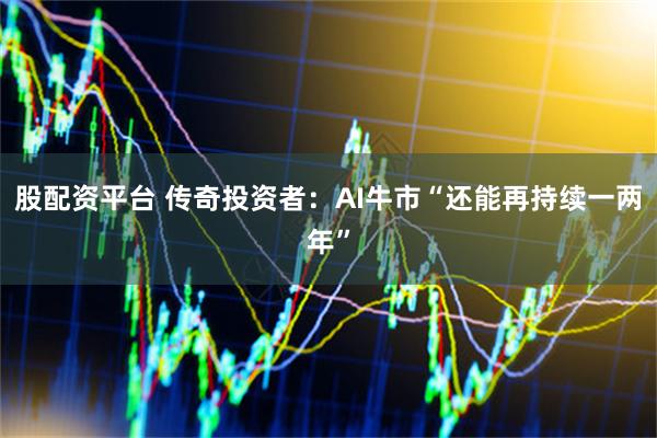 股配资平台 传奇投资者：AI牛市“还能再持续一两年”