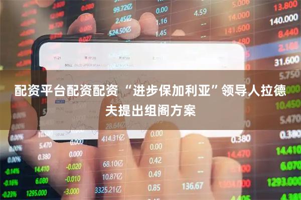 配资平台配资配资 “进步保加利亚”领导人拉德夫提出组阁方案